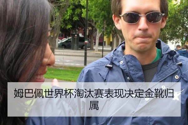 姆巴佩世界杯淘汰赛表现决定金靴归属